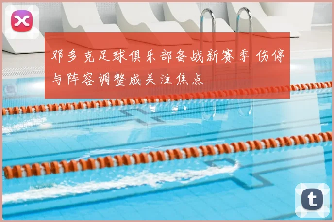 邓多克足球俱乐部备战新赛季 伤停与阵容调整成关注焦点