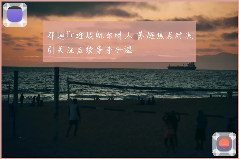 邓迪fc迎战凯尔特人 苏超焦点对决引关注后续争夺升温