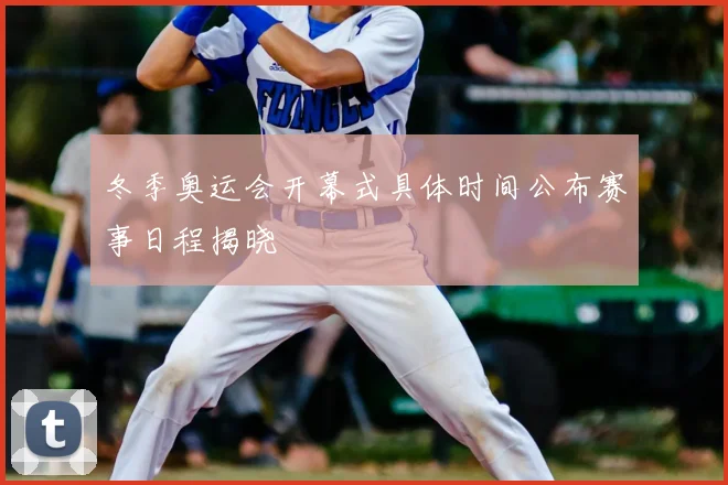 冬季奥运会开幕式具体时间公布赛事日程揭晓
