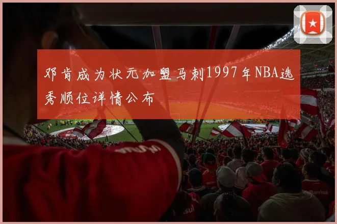 邓肯成为状元加盟马刺1997年NBA选秀顺位详情公布