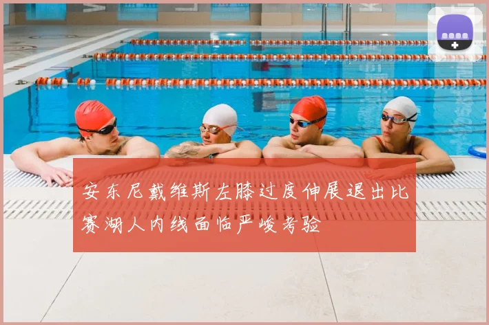安东尼戴维斯左膝过度伸展退出比赛湖人内线面临严峻考验