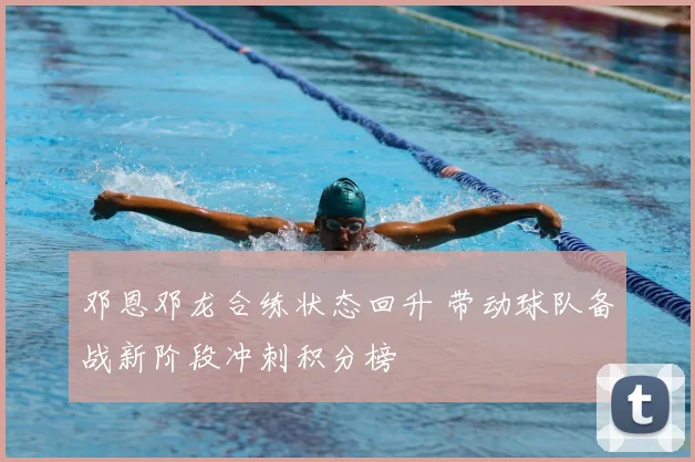 邓恩邓龙合练状态回升 带动球队备战新阶段冲刺积分榜