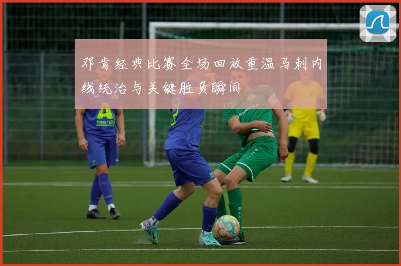 邓肯经典比赛全场回放重温马刺内线统治与关键胜负瞬间