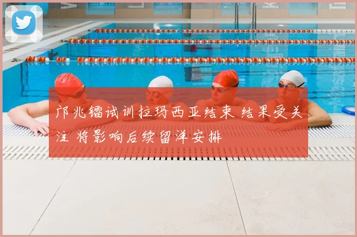 邝兆镭试训拉玛西亚结束 结果受关注 将影响后续留洋安排