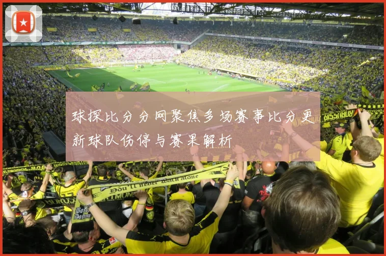 球探比分分网聚焦多场赛事比分更新球队伤停与赛果解析