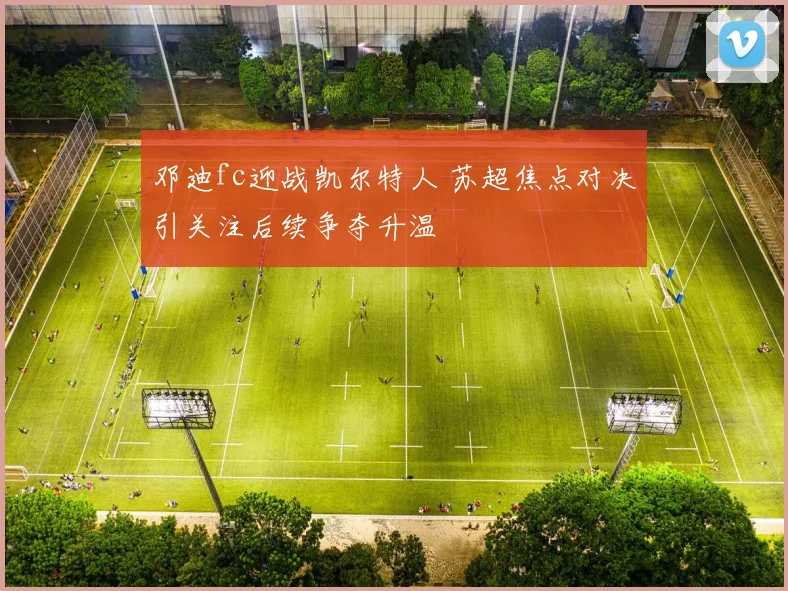 邓迪fc迎战凯尔特人 苏超焦点对决引关注后续争夺升温