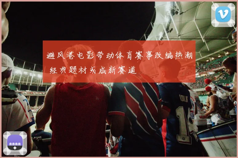 避风港电影带动体育赛事改编热潮 经典题材或成新赛道